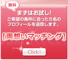 無料 まずはお試し! ご希望の条件に合った5名のプロフィールを送信します。 [両想いマッチング] Click！