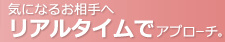 気になるお相手へリアルタイムでアプローチ。